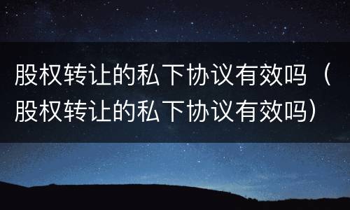 股权转让的私下协议有效吗（股权转让的私下协议有效吗）