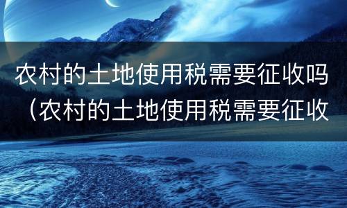 农村的土地使用税需要征收吗（农村的土地使用税需要征收吗）