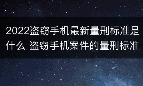 2022盗窃手机最新量刑标准是什么 盗窃手机案件的量刑标准2021