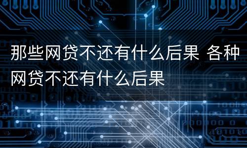 那些网贷不还有什么后果 各种网贷不还有什么后果