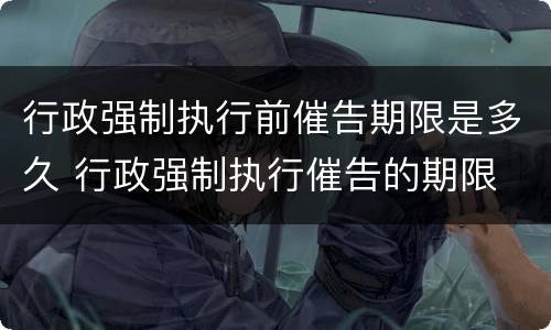行政强制执行前催告期限是多久 行政强制执行催告的期限