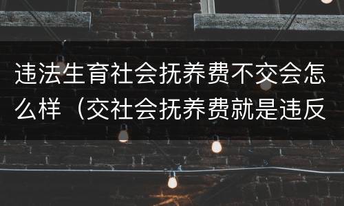 违法生育社会抚养费不交会怎么样（交社会抚养费就是违反了计划生育吗?）