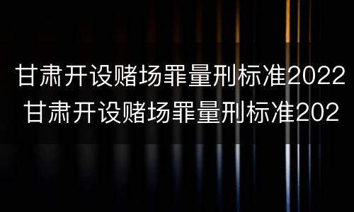 甘肃开设赌场罪量刑标准2022 甘肃开设赌场罪量刑标准2022级