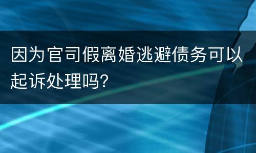 因为官司假离婚逃避债务可以起诉处理吗？