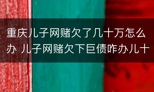重庆儿子网赌欠了几十万怎么办 儿子网赌欠下巨债咋办儿十坐牢可以不还吗