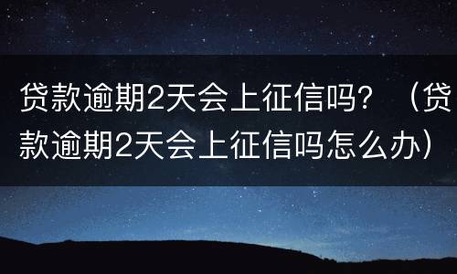 贷款逾期2天会上征信吗？（贷款逾期2天会上征信吗怎么办）