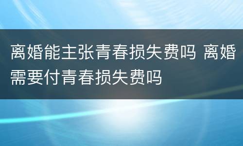 离婚能主张青春损失费吗 离婚需要付青春损失费吗
