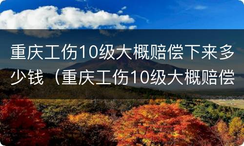 重庆工伤10级大概赔偿下来多少钱（重庆工伤10级大概赔偿下来多少钱一个月）