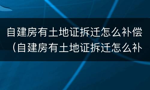 自建房有土地证拆迁怎么补偿（自建房有土地证拆迁怎么补偿的）
