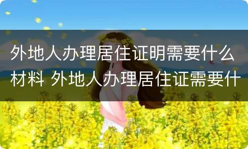 外地人办理居住证明需要什么材料 外地人办理居住证需要什么资料