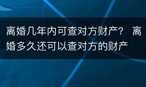 离婚几年内可查对方财产？ 离婚多久还可以查对方的财产