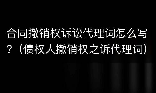 合同撤销权诉讼代理词怎么写?（债权人撤销权之诉代理词）