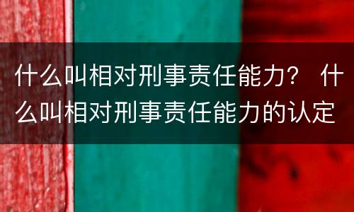 什么叫相对刑事责任能力？ 什么叫相对刑事责任能力的认定