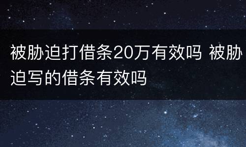 被胁迫打借条20万有效吗 被胁迫写的借条有效吗