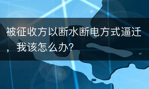 被征收方以断水断电方式逼迁，我该怎么办？