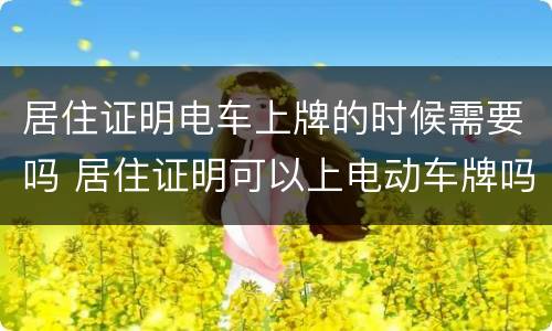 居住证明电车上牌的时候需要吗 居住证明可以上电动车牌吗