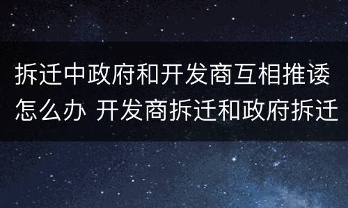 拆迁中政府和开发商互相推诿怎么办 开发商拆迁和政府拆迁哪个更贵
