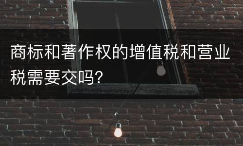 商标和著作权的增值税和营业税需要交吗？