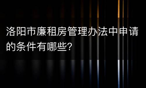 洛阳市廉租房管理办法中申请的条件有哪些？