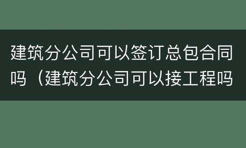 建筑分公司可以签订总包合同吗（建筑分公司可以接工程吗）
