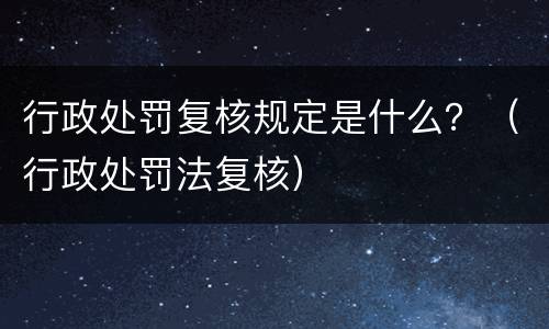 行政处罚复核规定是什么？（行政处罚法复核）