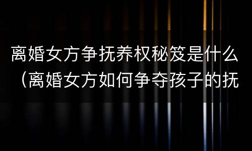 离婚女方争抚养权秘笈是什么（离婚女方如何争夺孩子的抚养权）