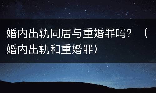 婚内出轨同居与重婚罪吗？（婚内出轨和重婚罪）