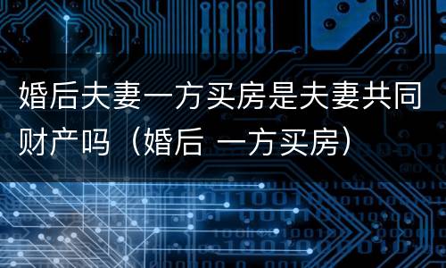 婚后夫妻一方买房是夫妻共同财产吗（婚后 一方买房）