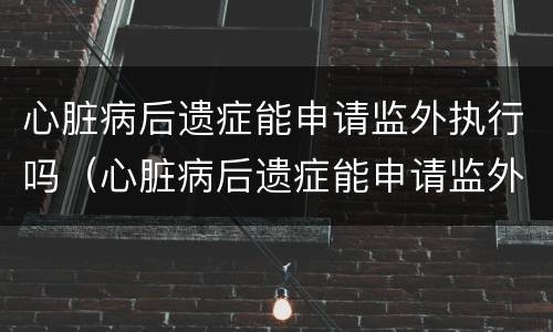 心脏病后遗症能申请监外执行吗（心脏病后遗症能申请监外执行吗）