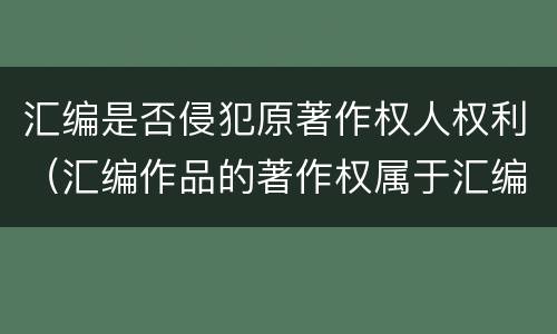 汇编是否侵犯原著作权人权利（汇编作品的著作权属于汇编人,但汇编他人）