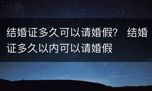 结婚证多久可以请婚假？ 结婚证多久以内可以请婚假