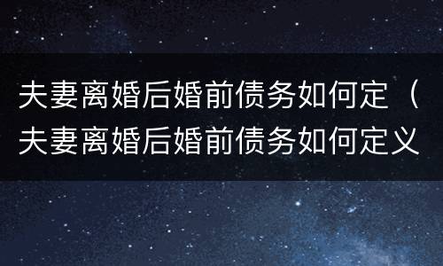 夫妻离婚后婚前债务如何定（夫妻离婚后婚前债务如何定义）