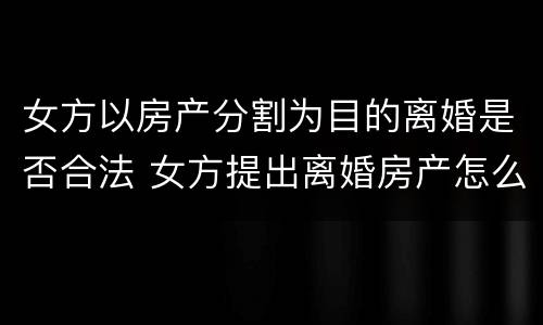 女方以房产分割为目的离婚是否合法 女方提出离婚房产怎么分