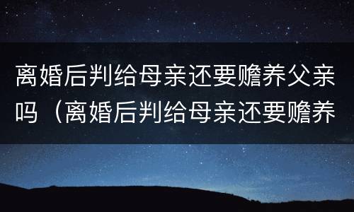 离婚后判给母亲还要赡养父亲吗（离婚后判给母亲还要赡养父亲吗）