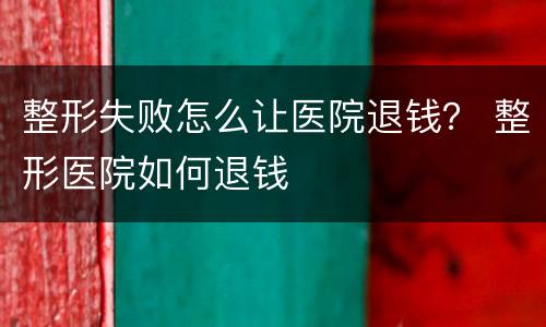 整形失败怎么让医院退钱？ 整形医院如何退钱