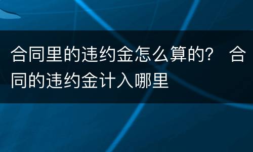 合同里的违约金怎么算的？ 合同的违约金计入哪里