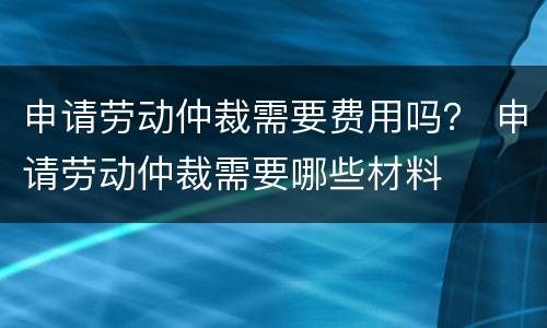 申请劳动仲裁需要费用吗？ 申请劳动仲裁需要哪些材料