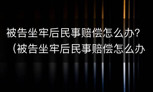 被告坐牢后民事赔偿怎么办？（被告坐牢后民事赔偿怎么办理）