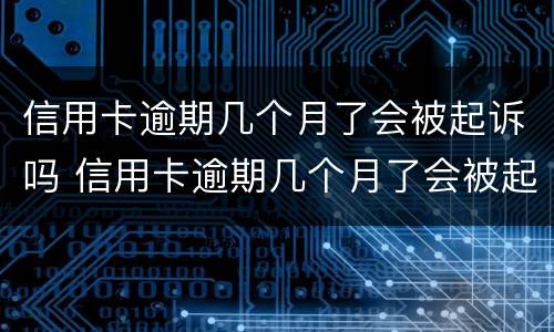 信用卡逾期几个月了会被起诉吗 信用卡逾期几个月了会被起诉吗怎么办