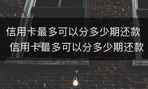 信用卡最多可以分多少期还款 信用卡最多可以分多少期还款呢