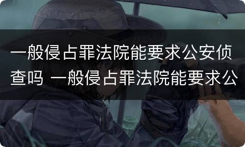 一般侵占罪法院能要求公安侦查吗 一般侵占罪法院能要求公安侦查吗多久