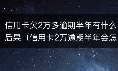 信用卡欠2万多逾期半年有什么后果（信用卡2万逾期半年会怎么办）
