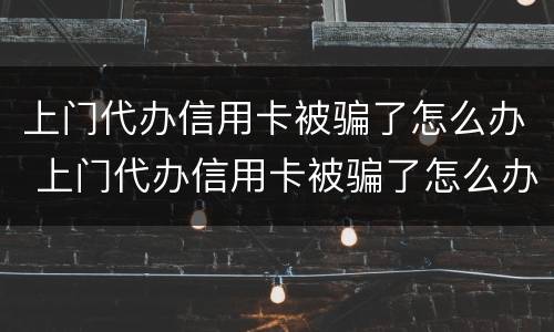 上门代办信用卡被骗了怎么办 上门代办信用卡被骗了怎么办呢