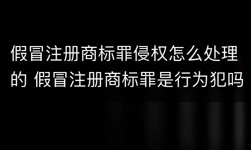 假冒注册商标罪侵权怎么处理的 假冒注册商标罪是行为犯吗