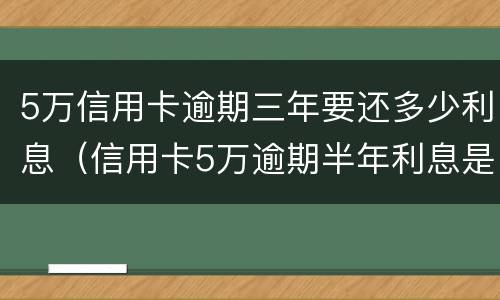 5万信用卡逾期三年要还多少利息（信用卡5万逾期半年利息是多少）