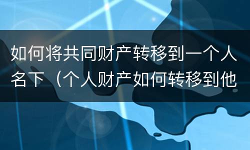 如何将共同财产转移到一个人名下（个人财产如何转移到他人名下）