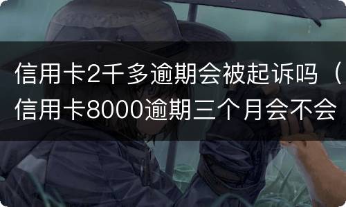 信用卡2千多逾期会被起诉吗（信用卡8000逾期三个月会不会被起诉）