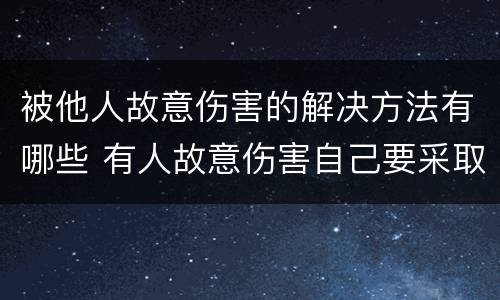 被他人故意伤害的解决方法有哪些 有人故意伤害自己要采取什么措施