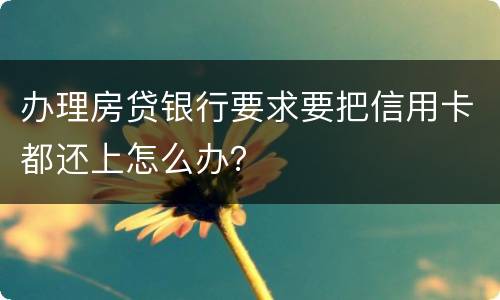 办理房贷银行要求要把信用卡都还上怎么办？