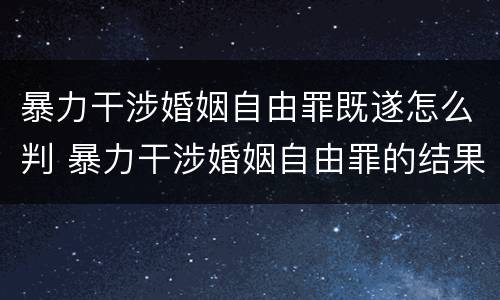 暴力干涉婚姻自由罪既遂怎么判 暴力干涉婚姻自由罪的结果加重犯